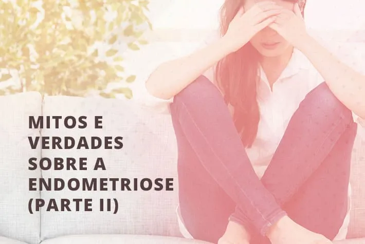 Mitos e Verdades sobre a Endometriose (Parte II)