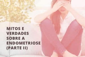Mitos e Verdades sobre a Endometriose (Parte II)